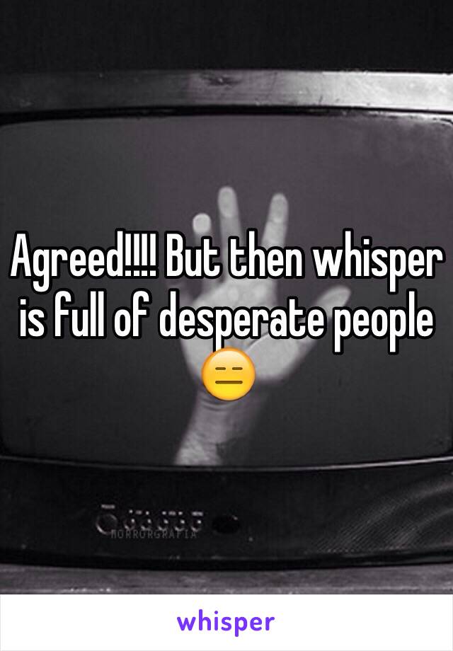 Agreed!!!! But then whisper is full of desperate people 😑