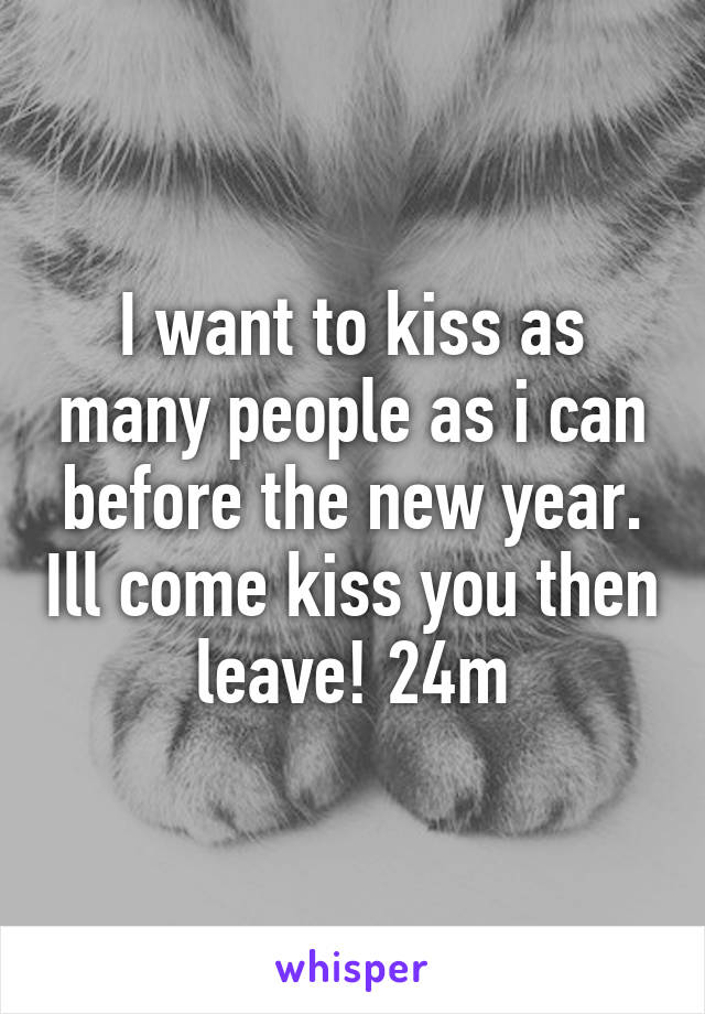 I want to kiss as many people as i can before the new year. Ill come kiss you then leave! 24m