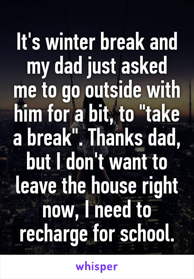 It's winter break and my dad just asked me to go outside with him for a bit, to "take a break". Thanks dad, but I don't want to leave the house right now, I need to recharge for school.