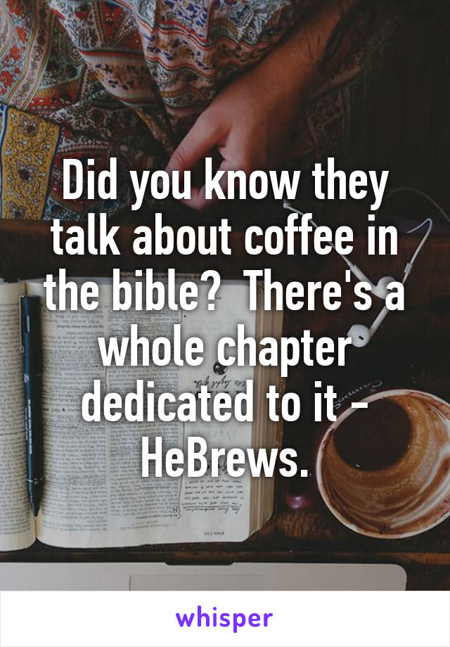 Did you know they talk about coffee in the bible?  There's a whole chapter dedicated to it - HeBrews.