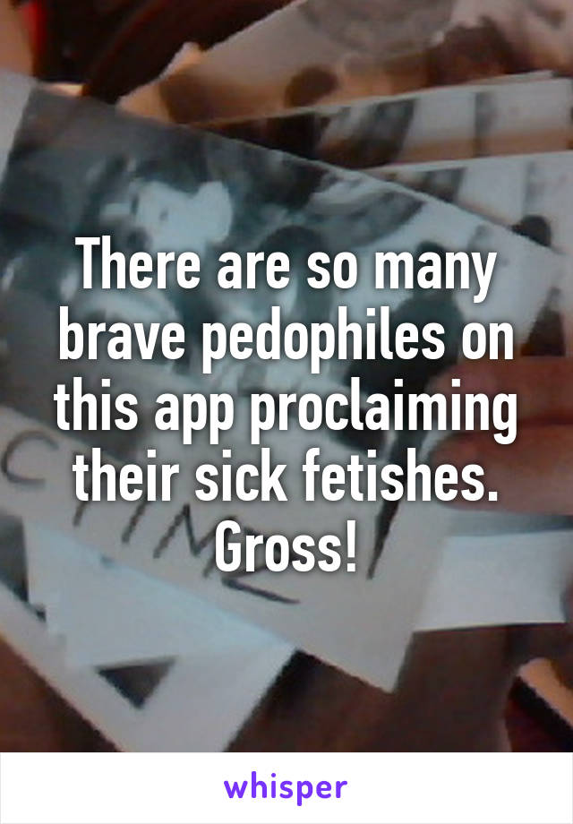 There are so many brave pedophiles on this app proclaiming their sick fetishes. Gross!