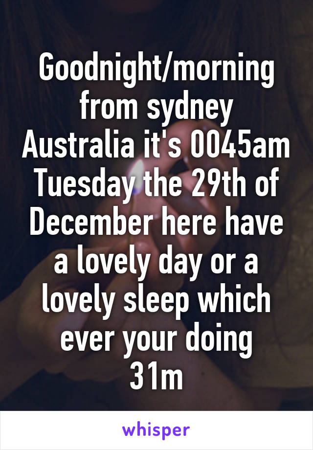 Goodnight/morning from sydney Australia it's 0045am Tuesday the 29th of December here have a lovely day or a lovely sleep which ever your doing
31m