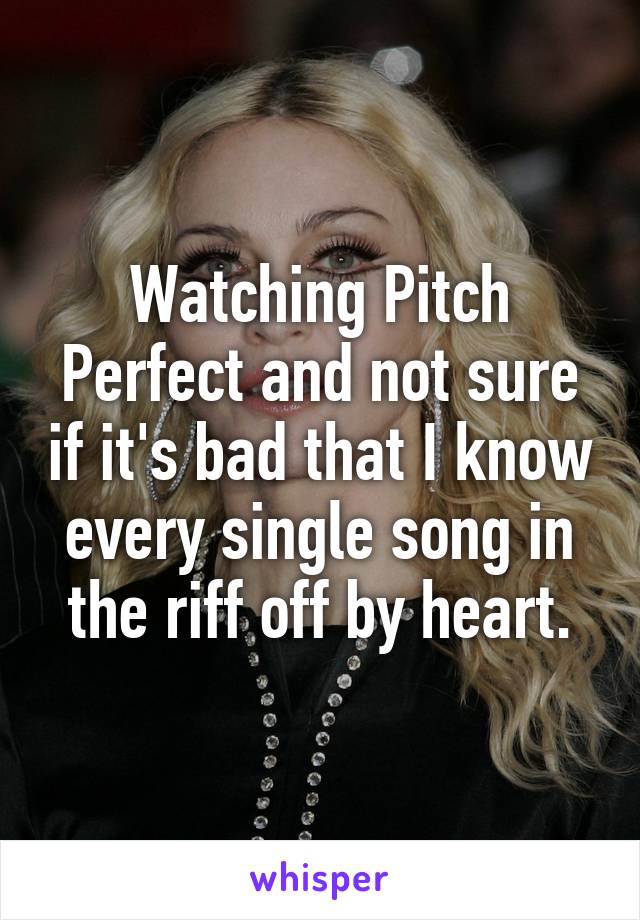 Watching Pitch Perfect and not sure if it's bad that I know every single song in the riff off by heart.