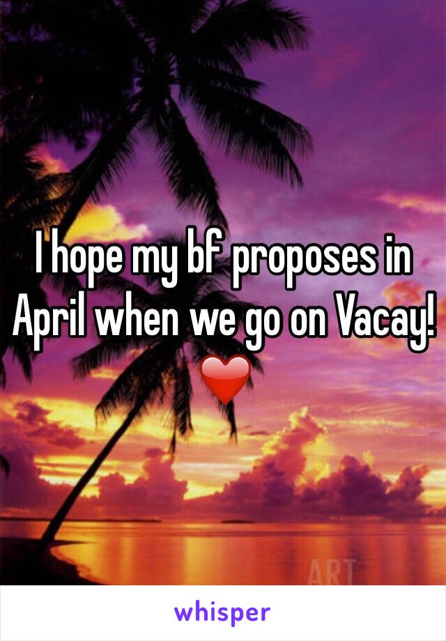 I hope my bf proposes in April when we go on Vacay!❤️