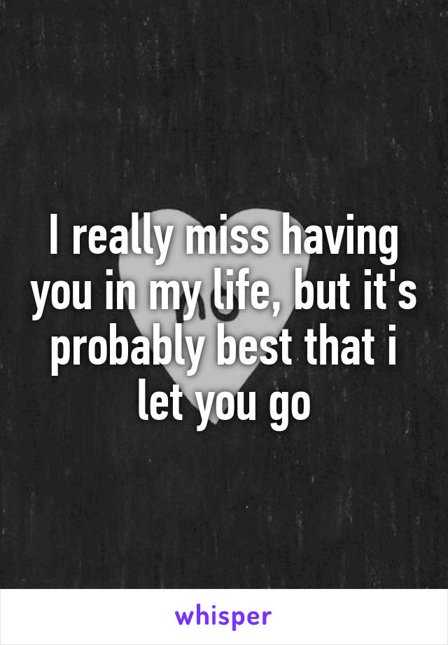 I really miss having you in my life, but it's probably best that i let you go