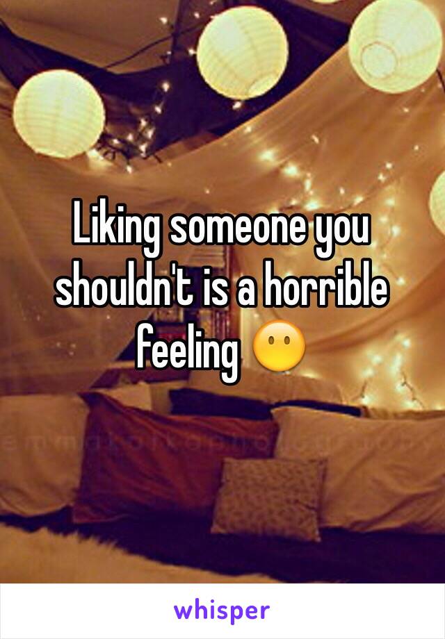 Liking someone you shouldn't is a horrible feeling 😶