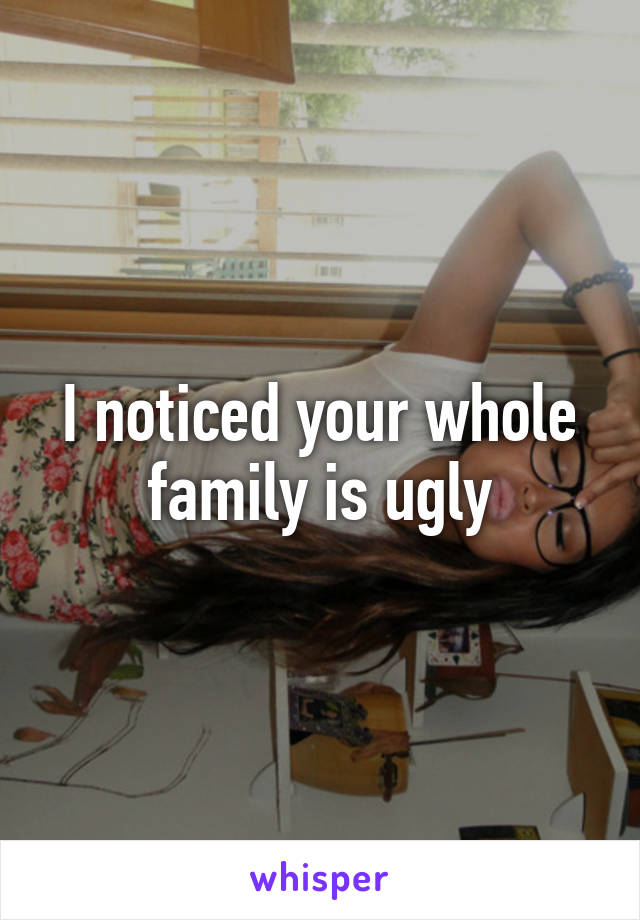 I noticed your whole family is ugly