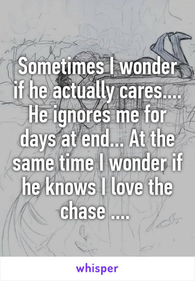 Sometimes I wonder if he actually cares.... He ignores me for days at end... At the same time I wonder if he knows I love the chase .... 