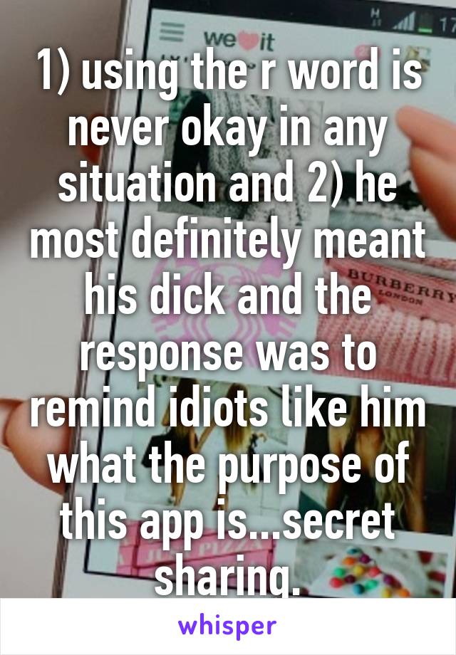 1) using the r word is never okay in any situation and 2) he most definitely meant his dick and the response was to remind idiots like him what the purpose of this app is...secret sharing.