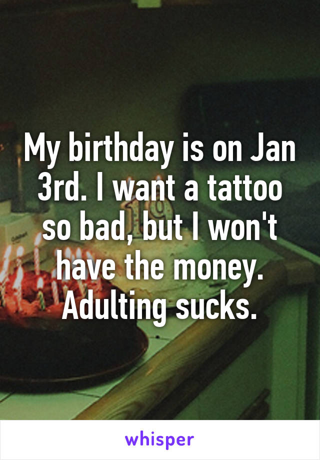 My birthday is on Jan 3rd. I want a tattoo so bad, but I won't have the money. Adulting sucks.