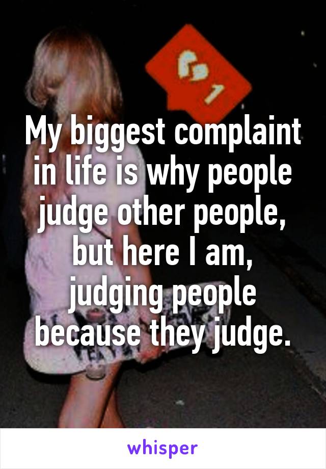 My biggest complaint in life is why people judge other people, but here I am, judging people because they judge.