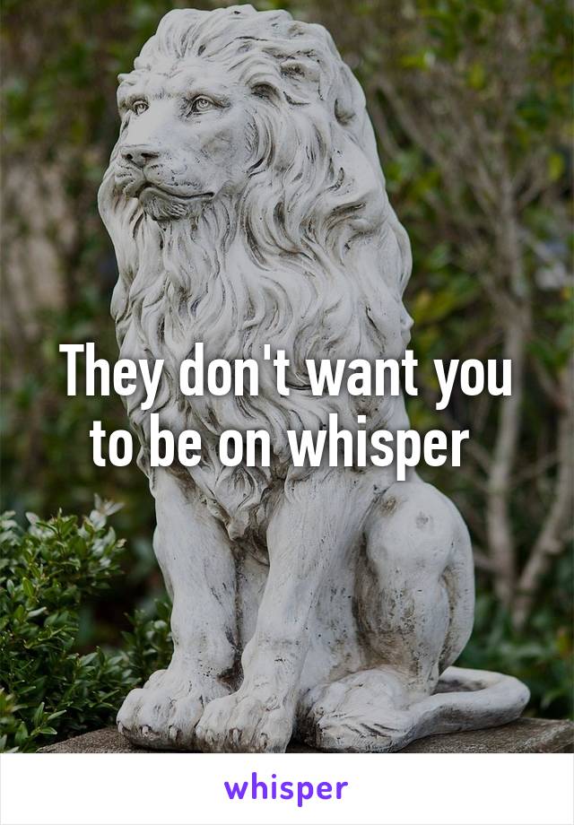 They don't want you to be on whisper 