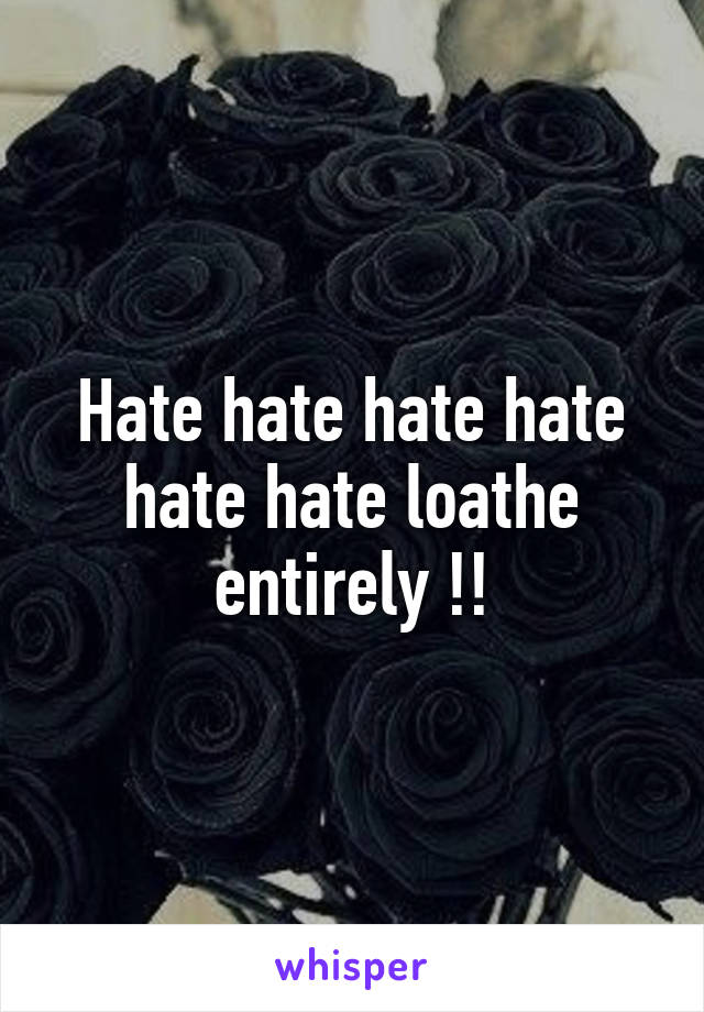 Hate hate hate hate hate hate loathe entirely !!