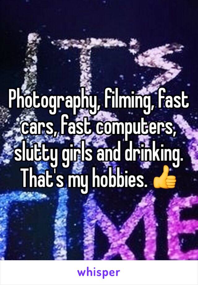 Photography, filming, fast cars, fast computers, slutty girls and drinking. That's my hobbies. 👍