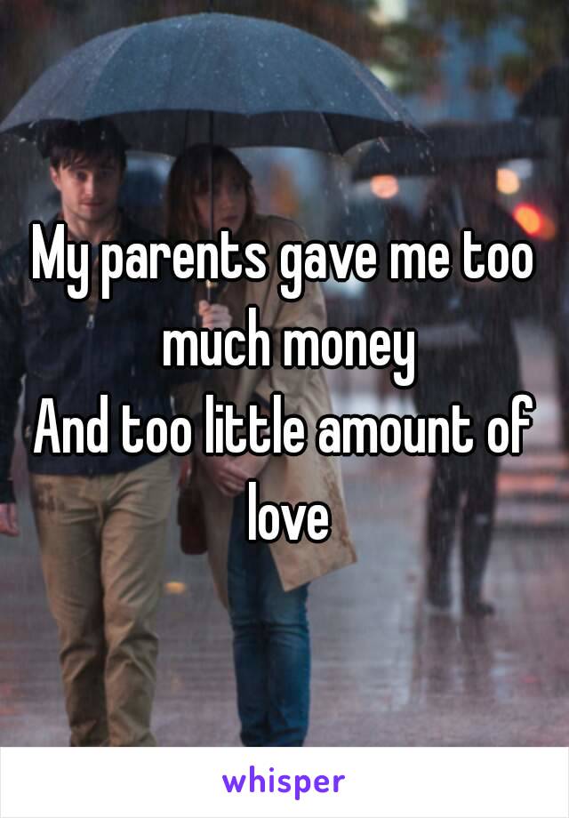 My parents gave me too much money
And too little amount of love