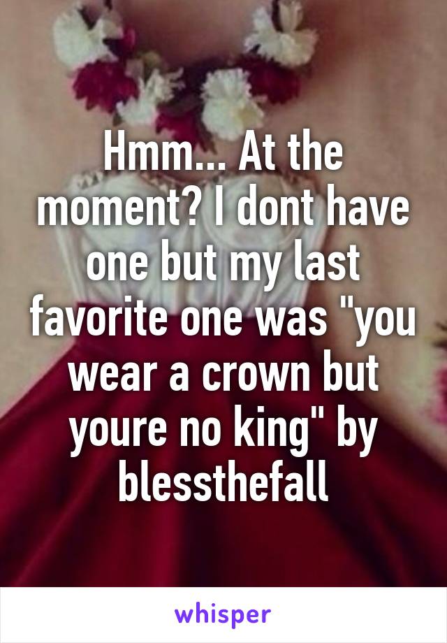 Hmm... At the moment? I dont have one but my last favorite one was "you wear a crown but youre no king" by blessthefall