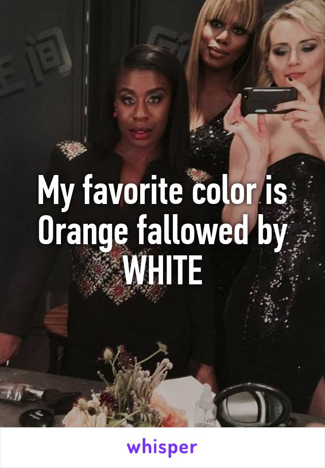 My favorite color is Orange fallowed by WHITE