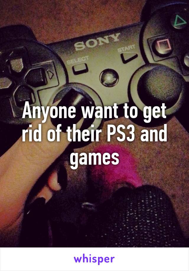 Anyone want to get rid of their PS3 and games