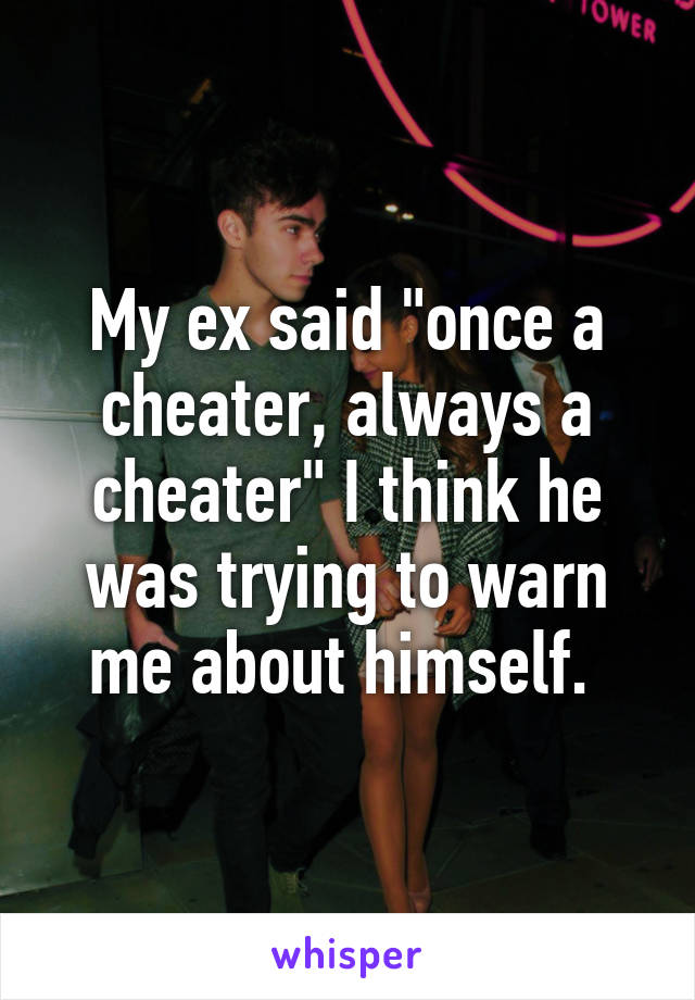 My ex said "once a cheater, always a cheater" I think he was trying to warn me about himself. 