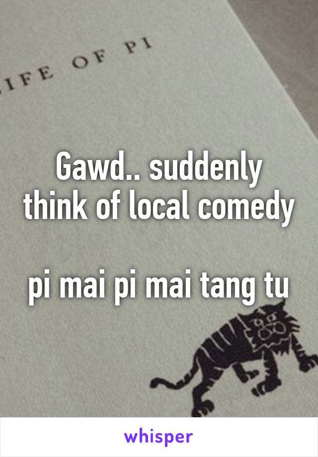 Gawd.. suddenly think of local comedy 
pi mai pi mai tang tu