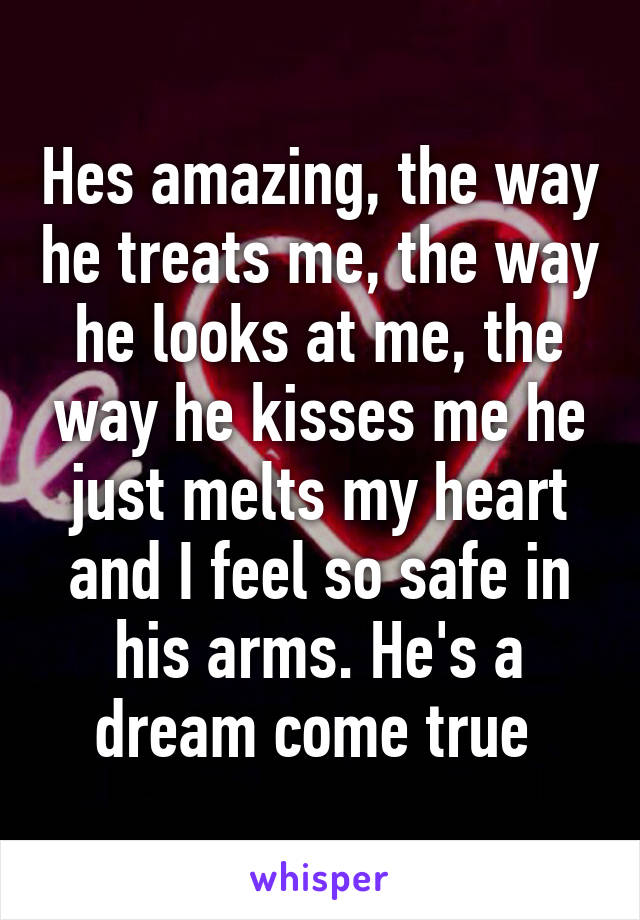 Hes amazing, the way he treats me, the way he looks at me, the way he kisses me he just melts my heart and I feel so safe in his arms. He's a dream come true 