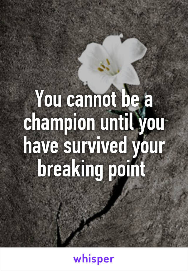 You cannot be a champion until you have survived your breaking point 