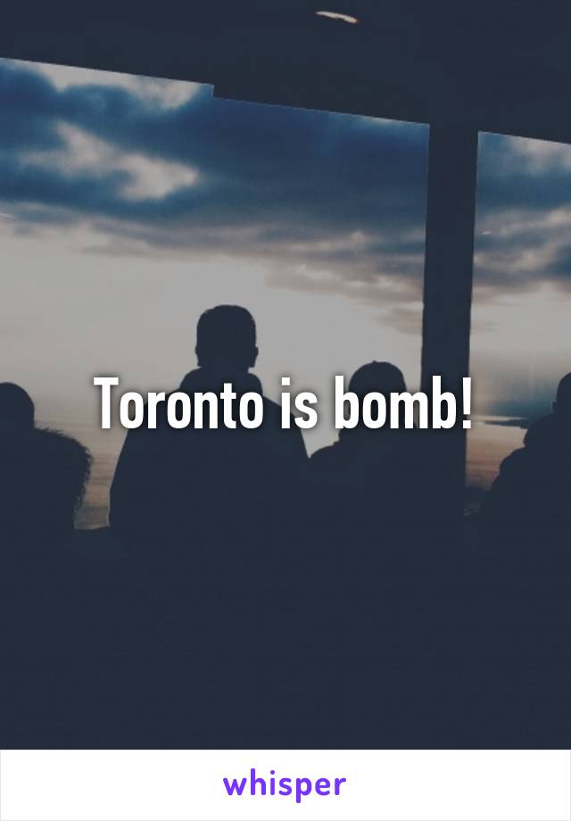 Toronto is bomb!