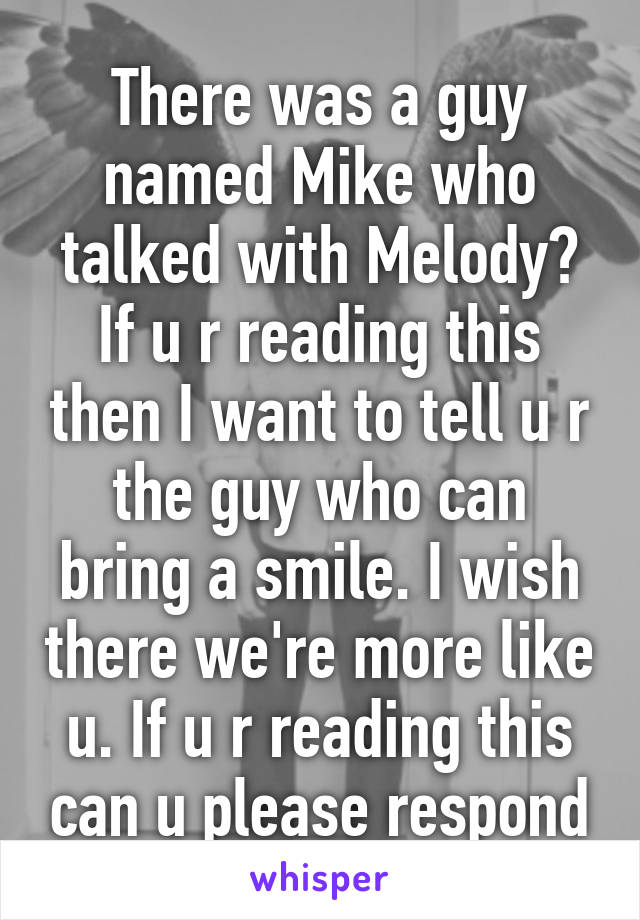 There was a guy named Mike who talked with Melody? If u r reading this then I want to tell u r the guy who can bring a smile. I wish there we're more like u. If u r reading this can u please respond