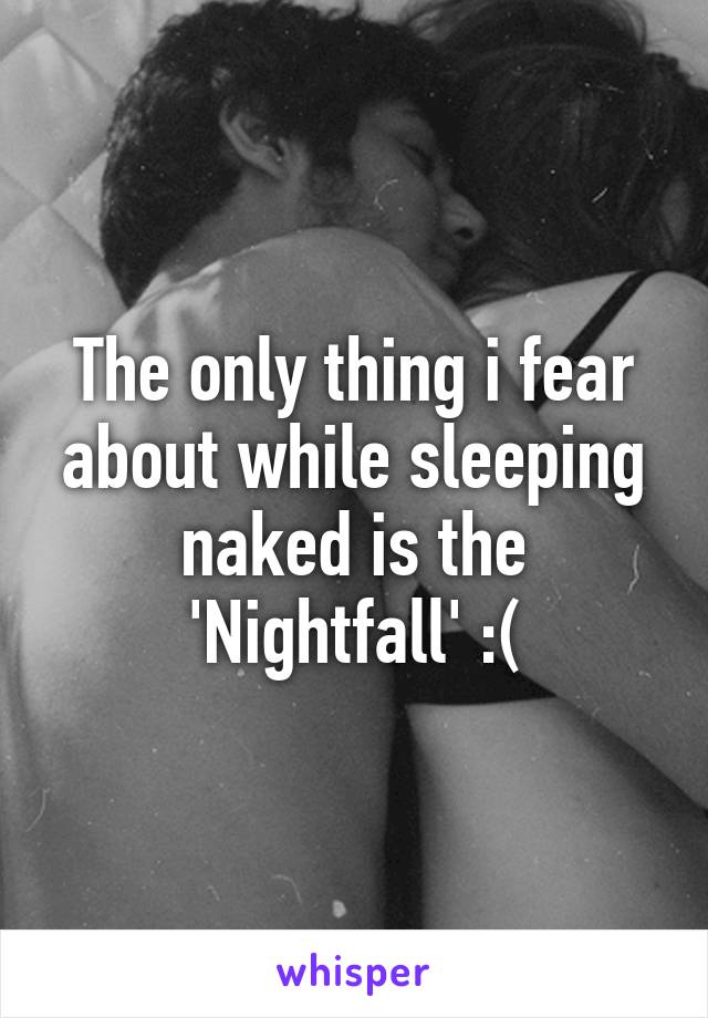 The only thing i fear about while sleeping naked is the 'Nightfall' :(