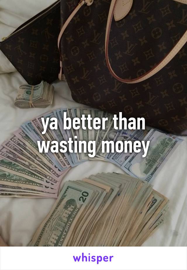 ya better than wasting money