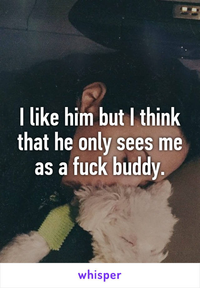 I like him but I think that he only sees me as a fuck buddy.