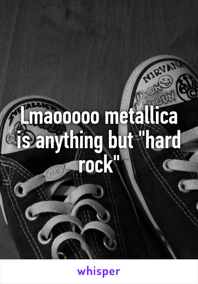 Lmaooooo metallica is anything but "hard rock"