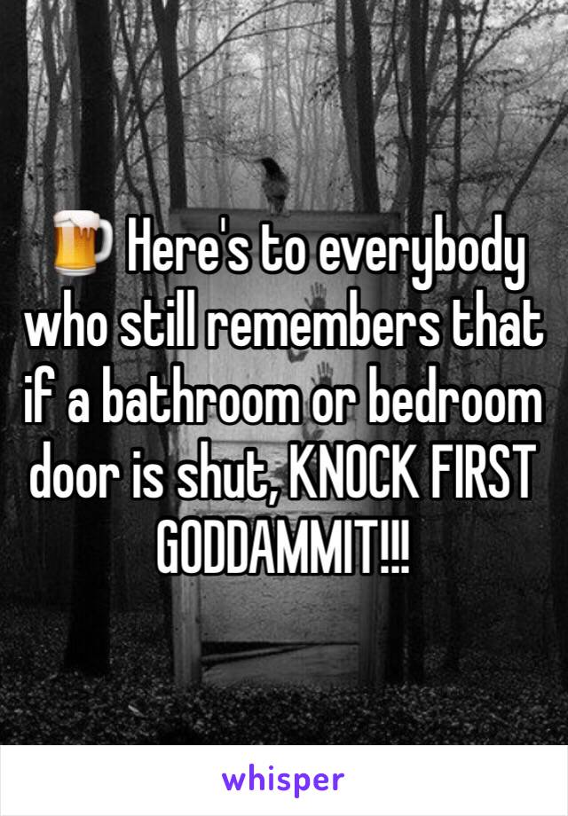 🍺 Here's to everybody who still remembers that if a bathroom or bedroom door is shut, KNOCK FIRST GODDAMMIT!!!