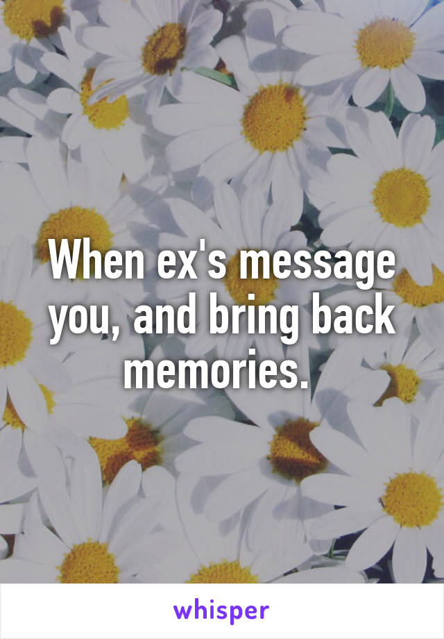 When ex's message you, and bring back memories. 