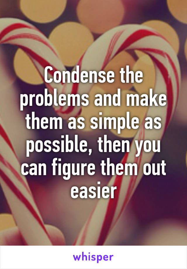 Condense the problems and make them as simple as possible, then you can figure them out easier