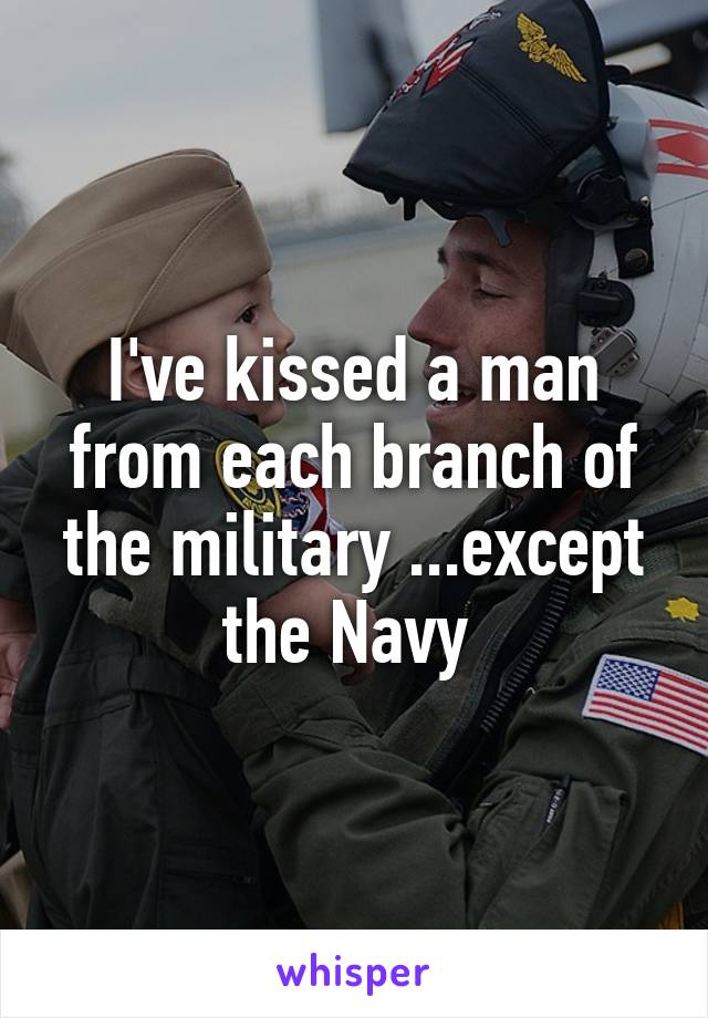 I've kissed a man from each branch of the military ...except the Navy 