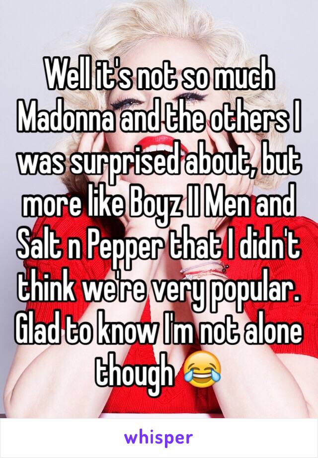 Well it's not so much Madonna and the others I was surprised about, but more like Boyz II Men and Salt n Pepper that I didn't think we're very popular. Glad to know I'm not alone though 😂