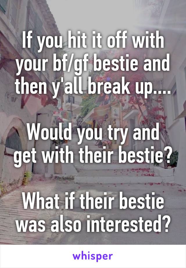 If you hit it off with your bf/gf bestie and then y'all break up....

Would you try and get with their bestie?

What if their bestie was also interested?