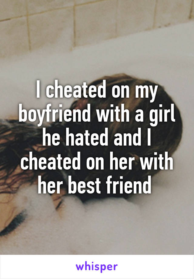 I cheated on my boyfriend with a girl he hated and I cheated on her with her best friend 