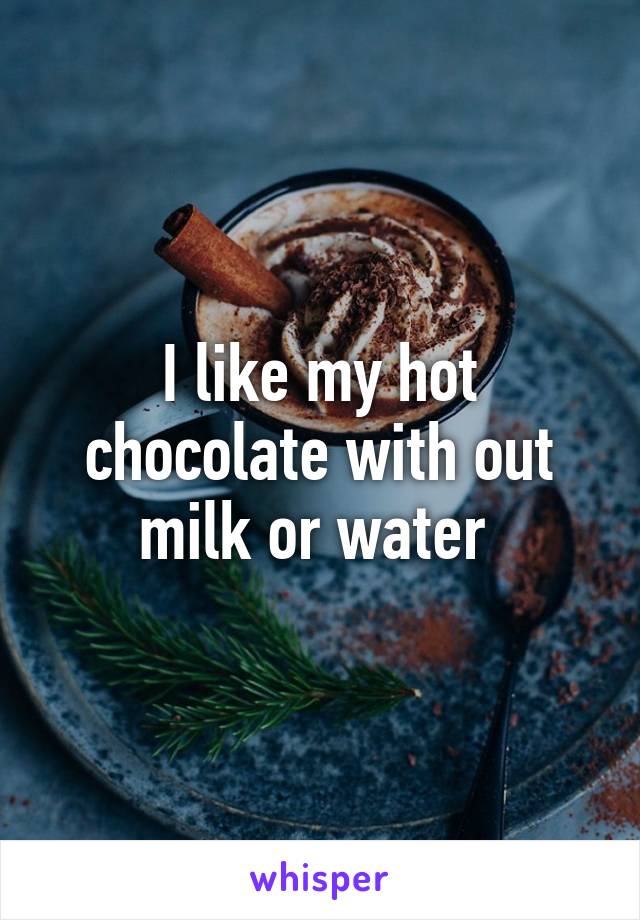 I like my hot chocolate with out milk or water 