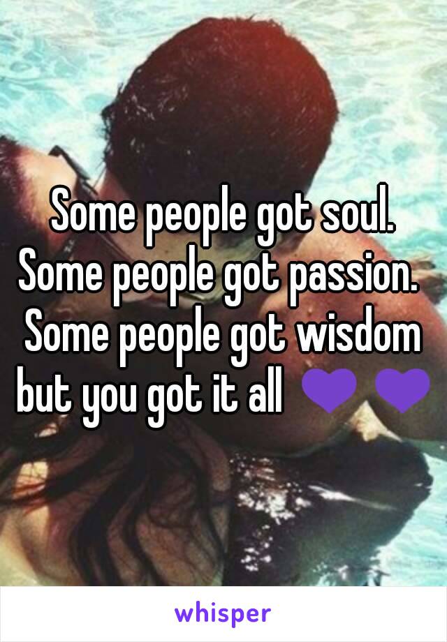 Some people got soul.
Some people got passion. 
Some people got wisdom but you got it all 💜💜