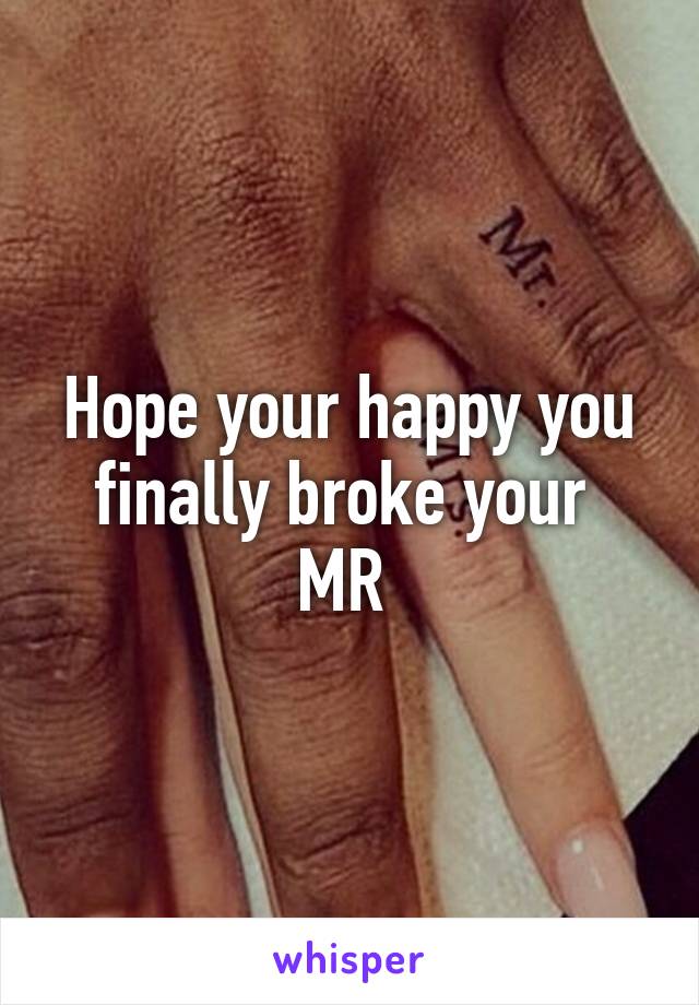 Hope your happy you finally broke your 
MR 