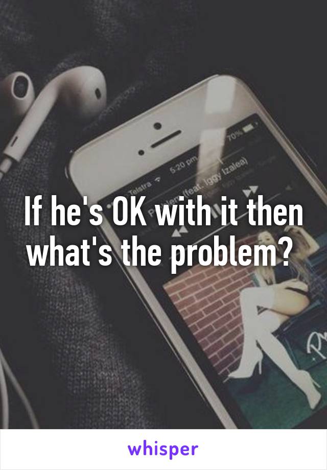 If he's OK with it then what's the problem? 