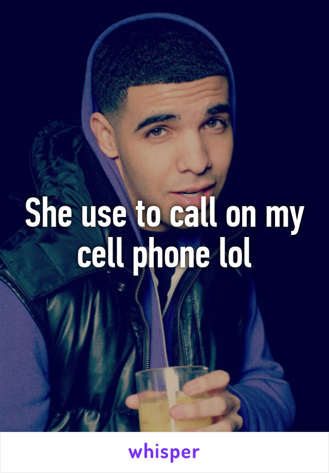 She use to call on my cell phone lol