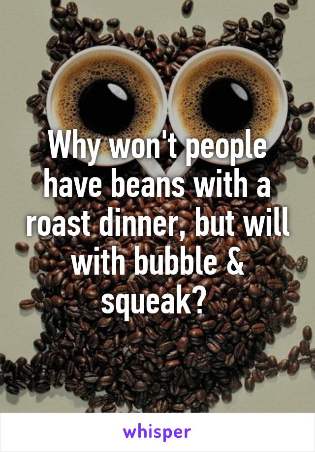 Why won't people have beans with a roast dinner, but will with bubble & squeak? 