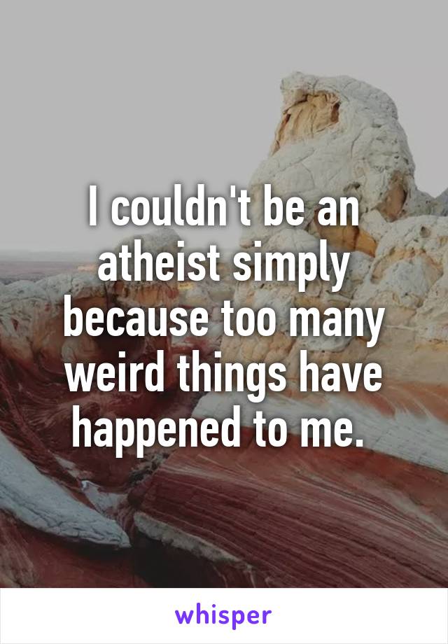 I couldn't be an atheist simply because too many weird things have happened to me. 