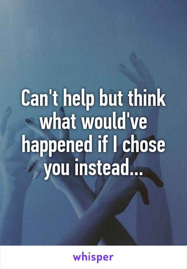 Can't help but think what would've happened if I chose you instead...