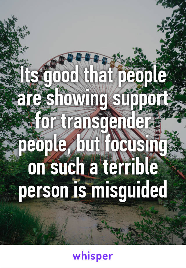 Its good that people are showing support for transgender people, but focusing on such a terrible person is misguided