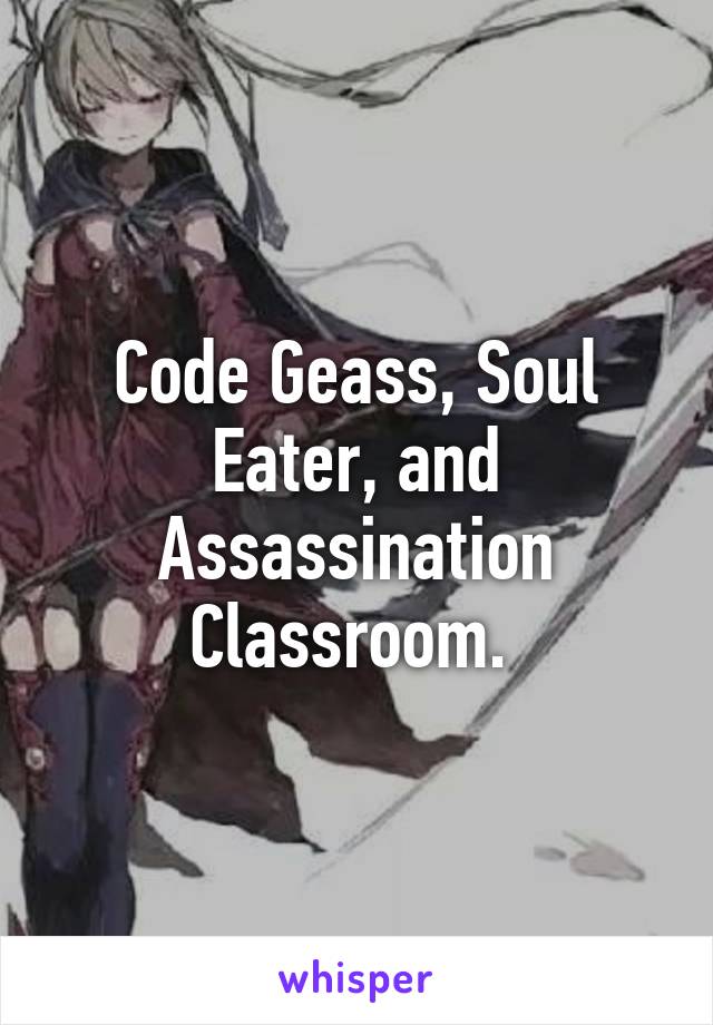 Code Geass, Soul Eater, and Assassination Classroom. 