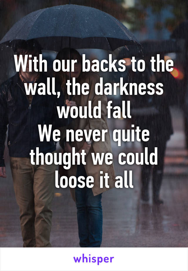 With our backs to the wall, the darkness would fall
We never quite thought we could loose it all
